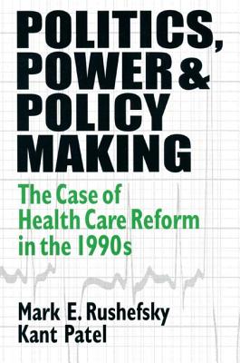 Politics, Power and Policy Making: Case of Health Care Reform in the 1990s - Rushefsky, Mark E, and Patel, Kant