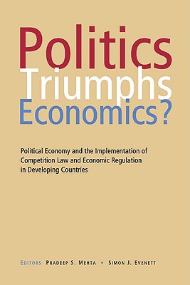 Politics Triumphs Economics?: Political Economy and the Implementation of Competition Law and Economic Regulation in Developing Countries - Mehta, Pradeep S (Editor), and Evenett, Simon J (Editor)