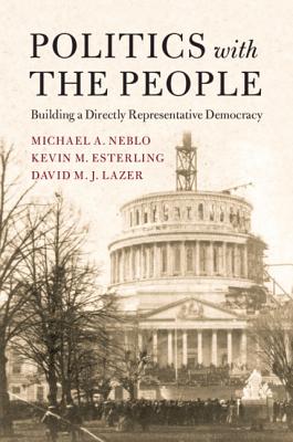 Politics with the People: Building a Directly Representative Democracy - Neblo, Michael A., and Esterling, Kevin M., and Lazer, David M. J.