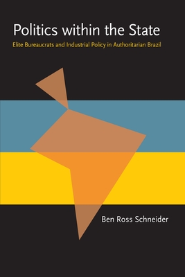 Politics Within the State: Elite Bureaucrats and Industrial Policy in Authoritarian Brazil - Schneider, Ben Ross