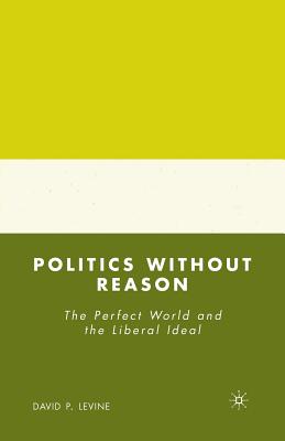 Politics Without Reason: The Perfect World and the Liberal Ideal - Levine, D