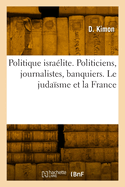 Politique Isra?lite. Politiciens, Journalistes, Banquiers. Le Juda?sme Et La France: Etude Psychologique