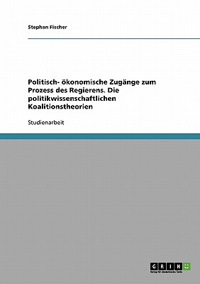 Politisch- Okonomische Zugange Zum Prozess Des Regierens. Die Politikwissenschaftlichen Koalitionstheorien - Fischer, Stephan