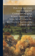 Politische Und Milit?rische Correspondenz Knig Friedrichs Von W?rttemberg Mit Kaiser Napoleon I. 1805-1813...