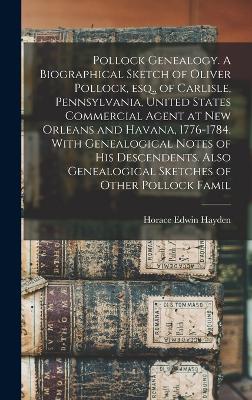 Pollock Genealogy. A Biographical Sketch of Oliver Pollock, esq., of Carlisle, Pennsylvania, United States Commercial Agent at New Orleans and Havana, 1776-1784. With Genealogical Notes of his Descendents. Also Genealogical Sketches of Other Pollock Famil - Hayden, Horace Edwin