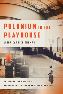 Polonium in the Playhouse: The Manhattan Project's Secret Chemistry Work in Dayton, Ohio - Thomas, Linda Carrick