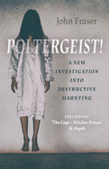 Poltergeist! a New Investigation Into Destructive Haunting: Including the Cage - Witches Prison St Osyth