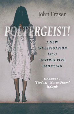 Poltergeist! a New Investigation Into Destructive Haunting: Including the Cage - Witches Prison St Osyth - Fraser, John