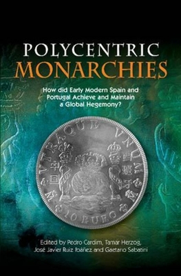 Polycentric Monarchies: How Did Early Modern Spain and Portugal Achieve and Maintain a Global Hegemony? - Cardim, Pedro (Editor), and Herzog, Tamar (Editor), and Ruiz Ibanez, Jose Javier (Editor)