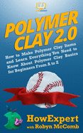 Polymer Clay 2.0: How to Make Polymer Clay Items and Learn Everything You Need to Know About Polymer Clay Basics for Beginners From A to Z
