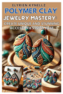 Polymer Clay Jewelry Mastery: Create Unique and Stunning Accessories with Ease: A Beginner-To-Expert Guide with Five Inspiring Projects to Craft Beautiful Polymer Clay Jewelry