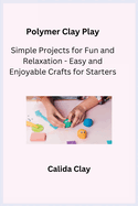 Polymer Clay Play: Simple Projects for Fun and Relaxation - Easy and Enjoyable Crafts for Starters