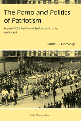 Pomp and Politics of Patriotism: Imperial Celebrations in Habsburg, Austria, 1848-1916 - Unowsky, Daniel