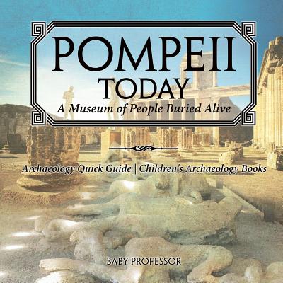 Pompeii Today: A Museum of People Buried Alive - Archaeology Quick Guide Children's Archaeology Books - Baby Professor