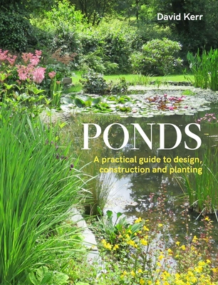 Ponds: A Practical Guide to Design, Construction and Planting - Kerr, David