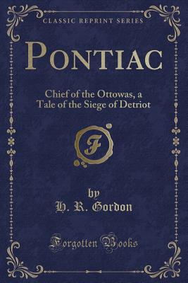 Pontiac: Chief of the Ottowas, a Tale of the Siege of Detriot (Classic Reprint) - Gordon, H R