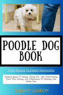 POODLE DOG BOOK From Novice To Expert Ownership: Complete Guide To Owning, Caring For, And Understanding From Their History And Temperament To Breeding And Health Care