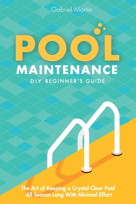Pool Maintenance DIY Beginner's Guide: The Art Of Keeping A Crystal Clear Pool All Season Long With Minimal Effort - Martin, Gabriel