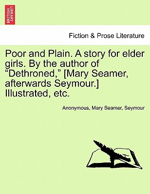 Poor and Plain. a Story for Elder Girls. by the Author of Dethroned, [Mary Seamer, Afterwards Seymour.] Illustrated, Etc. - Anonymous, and Seamer, Mary, and Seymour