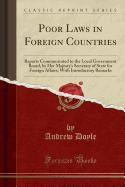 Poor Laws in Foreign Countries: Reports Communicated to the Local Government Board, by Her Majesty's Secretary of State for Foreign Affairs; With Introductory Remarks (Classic Reprint)