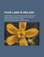 Poor Laws in Ireland: Considered in Their Probable Effects Upon the Capital, the Prosperity, and the Progressive Improvement of That Country