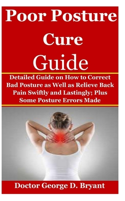 Poor Posture Cure Guide: Detailed Guide on How to Correct Bad Posture as Well as Relieve Back Pain Swiftly and Lastingly; Plus Some Posture Errors Made - Bryant, Doctor George D