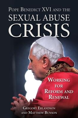 Pope Benedict XVI and the Sexual Abuse Crisis: Working for Redemption and Renewal - Erlandson, Gregory R, and Bunson, Matthew