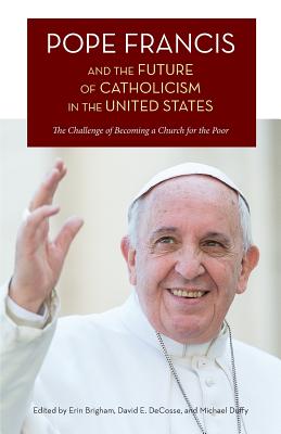 Pope Francis and the Future of Catholicism in the United States: The Challenge of Becoming a Church for the Poor - Brigham, Erin (Editor), and Decosse, David E (Editor), and Duffy, Michael (Editor)