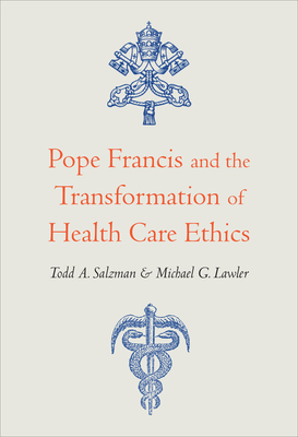 Pope Francis and the Transformation of Health Care Ethics - Salzman, Todd A, and Lawler, Michael G