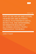 Pope Leo XIII. His Life and Letters, from Recent and Authentic Sources; Together with Useful, Instructive, and Entertaining Information Required by All Roman Catholic People Throughout the World Volume 1300