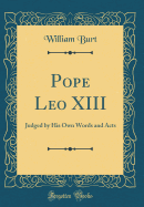 Pope Leo XIII: Judged by His Own Words and Acts (Classic Reprint)