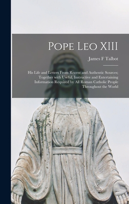 Pope Leo XIII [microform]: His Life and Letters From Recent and Authentic Sources; Together With Useful, Instructive and Entertaining Information Required by All Roman Catholic People Throughout the World - Talbot, James F