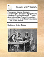 Popery and Slavery Display'd. Containing the Character of Popery, and a Relation of Popish Cruelties, ... with a Description of the Spanish Inquisition; ... Addressed to All Protestant Subjects; ... the Third Edition