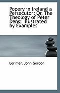 Popery in Ireland a Persecutor: Or, the Theology of Peter Dens; Illustrated by Examples