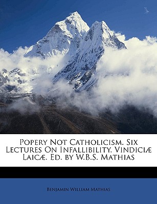 Popery Not Catholicism. Six Lectures on Infallibility. Vindici Laic. Ed. by W.B.S. Mathias - Mathias, Benjamin William