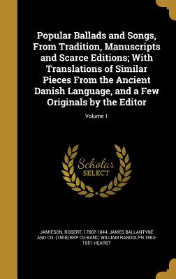 Popular Ballads and Songs, From Tradition, Manuscripts and Scarce Editions; With Translations of Similar Pieces From the Ancient Danish Language, and a Few Originals by the Editor; Volume 1 - Jamieson, Robert 1780?-1844 (Creator), and James Ballantyne and Co (1806) Bkp Cu-B (Creator), and Hearst, William Randolph...
