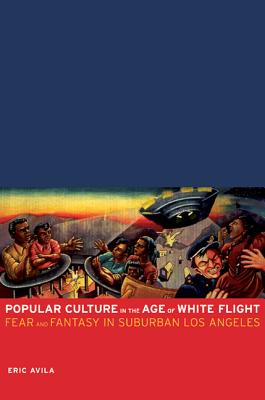Popular Culture in the Age of White Flight: Fear and Fantasy in Suburban Los Angeles Volume 13 - Avila, Eric