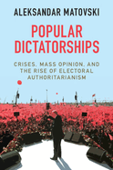 Popular Dictatorships: Crises, Mass Opinion, and the Rise of Electoral Authoritarianism