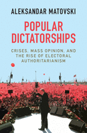 Popular Dictatorships: Crises, Mass Opinion, and the Rise of Electoral Authoritarianism