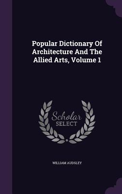 Popular Dictionary Of Architecture And The Allied Arts, Volume 1 - Audsley, William