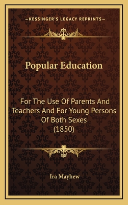 Popular Education: For the Use of Parents and Teachers and for Young Persons of Both Sexes (1850) - Mayhew, Ira