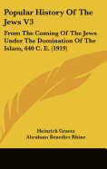 Popular History of the Jews V3: From the Coming of the Jews Under the Domination of the Islam, 640 C. E. (1919)