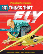 Popular Mechanics 101 Things That Fly: Planes, Rockets, Whirly-Gigs & More!