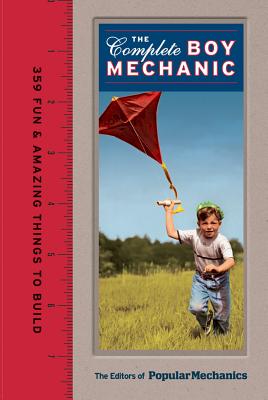 Popular Mechanics the Complete Boy Mechanic: 359 Fun & Amazing Things to Build - Popular Mechanics Magazine (Editor)