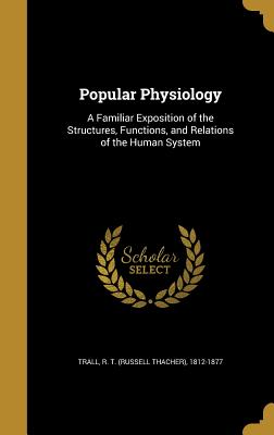 Popular Physiology: A Familiar Exposition of the Structures, Functions, and Relations of the Human System - Trall, R T (Russell Thacher) 1812-187 (Creator)