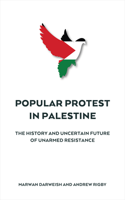 Popular Protest in Palestine: The Uncertain Future of Unarmed Resistance - Darweish, Marwan, and Rigby, Andrew