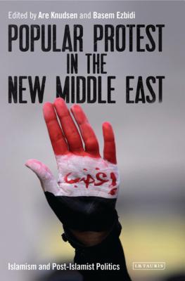 Popular Protest in the New Middle East: Islamism and Post-Islamist Politics - Knudsen, Are, and Ezbidi, Basem