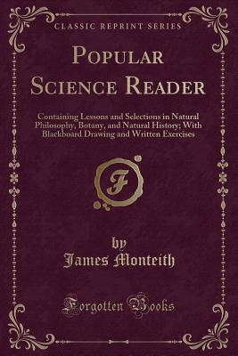 Popular Science Reader: Containing Lessons and Selections in Natural Philosophy, Botany, and Natural History; With Blackboard Drawing and Written Exercises (Classic Reprint) - Monteith, James