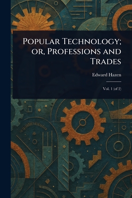 Popular Technology; or, Professions and Trades - Hazen, Edward