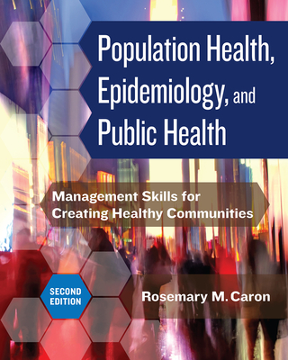 Population Health, Epidemiology, and Public Health: Management Skills for Creating Healthy Communities - Caron, Rosemary M, PhD